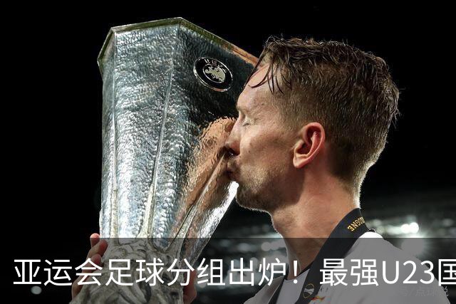 亚运会足球分组出炉！最强U23国足出战，安东尼奥带队冲击金牌