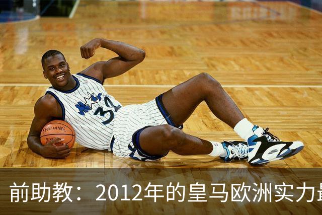 前助教：2012年的皇马欧洲实力最强，那年我们曾有机会拿欧冠