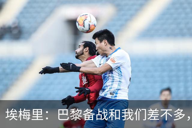 埃梅里：巴黎备战和我们差不多，但他们上了能立即起作用的人