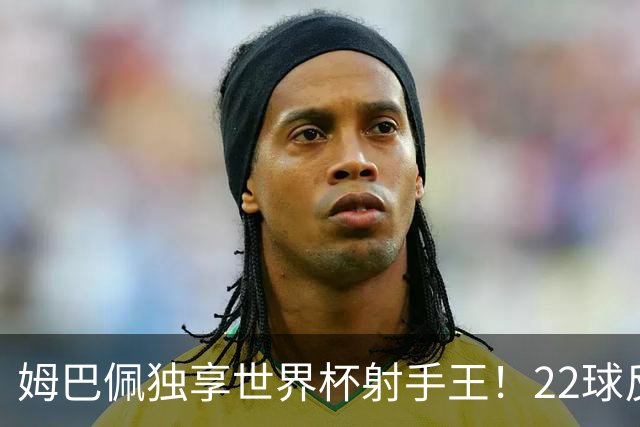 姆巴佩独享世界杯射手王！22球反超梅西，单届轰10球56年首人