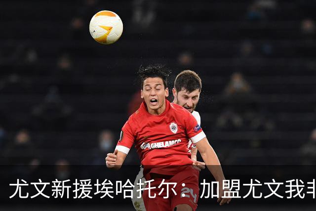 尤文新援埃哈托尔：加盟尤文我非常骄傲，斯帕莱蒂给了我帮助