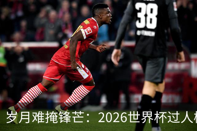 岁月难掩锋芒：2026世界杯过人榜梅西28次第1，亚马尔第2，C罗0次