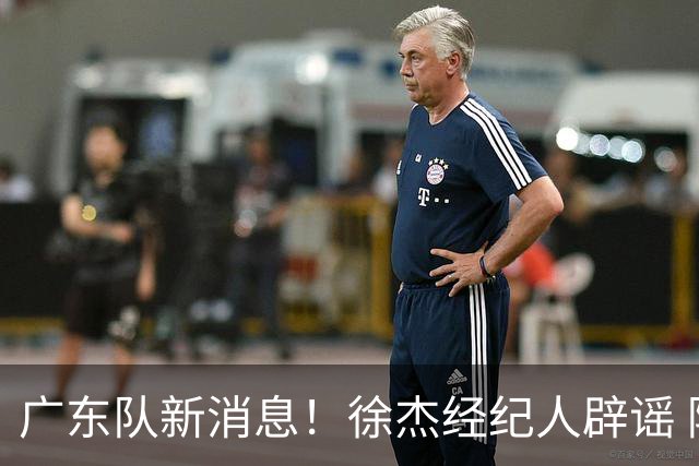 广东队新消息！徐杰经纪人辟谣 陈家政考上名校 朱总偶遇潘江引绯闻