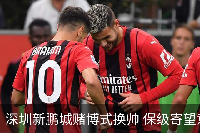 深圳新鹏城赌博式换帅 保级寄望意大利心理大师