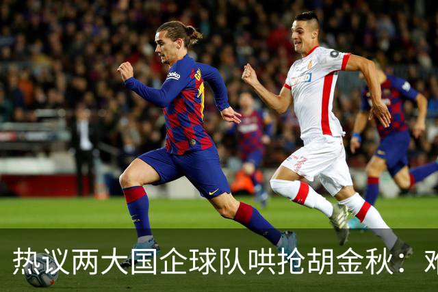 热议两大国企球队哄抢胡金秋：难以一人一城球迷猜测“价高者得”