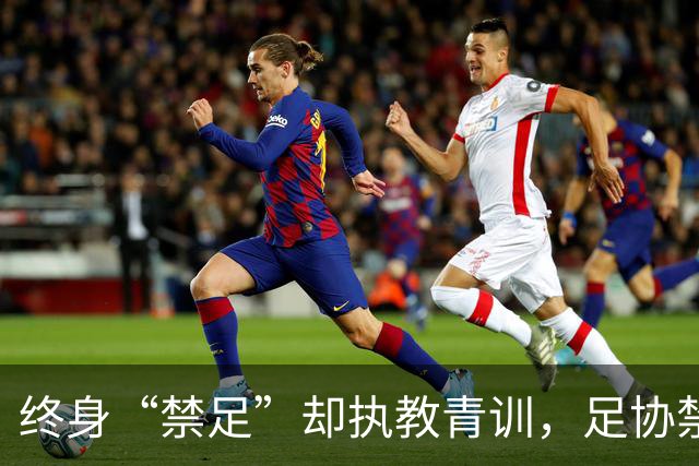 终身“禁足”却执教青训，足协禁令何以形同虚设？