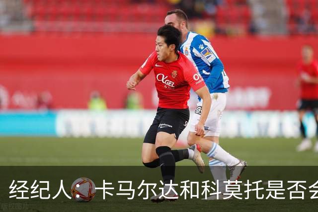 经纪人：卡马尔达和科莫托是否会被外租？这取决于以后的决定