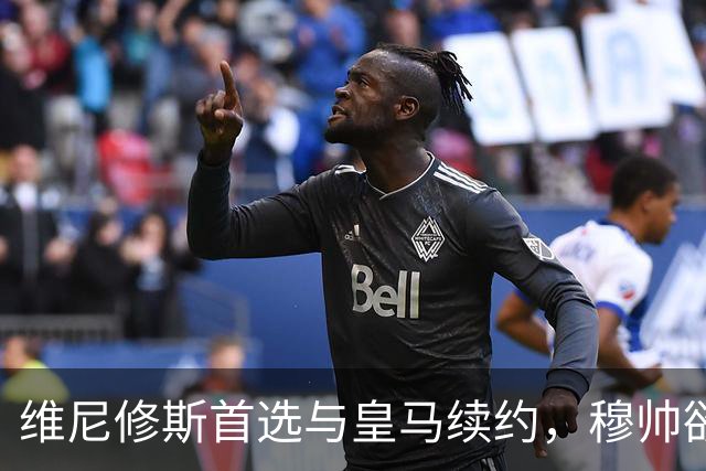 维尼修斯首选与皇马续约，穆帅欲打造前场梦幻三叉戟