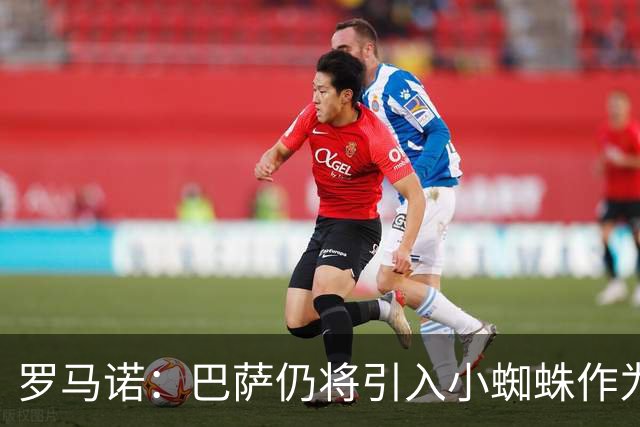 罗马诺：巴萨仍将引入小蜘蛛作为首选，但已在考虑替代方案
