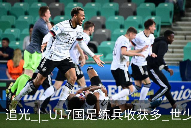 追光 | U17国足练兵收获多 世少赛值得期待