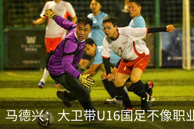 马德兴：大卫带U16国足不像职业教练，集训像队员们难得的假期