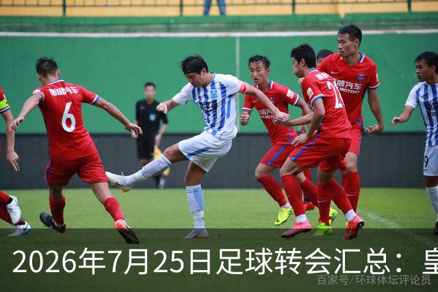 2026年7月25日足球转会汇总：皇马巴黎竞逐罗德里等多笔动态