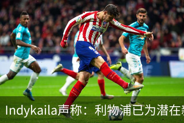 Indykaila声称：利物浦已为潜在新援提交报价，巴尔科拉成焦点